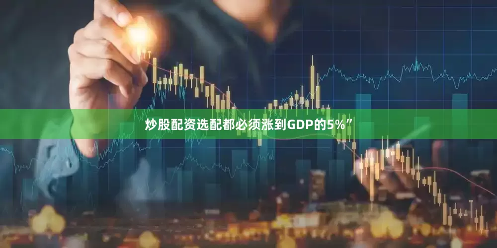 炒股配资选配都必须涨到GDP的5%”