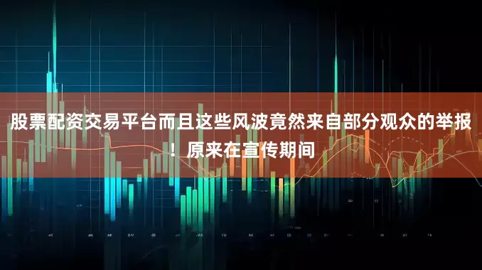 股票配资交易平台而且这些风波竟然来自部分观众的举报！原来在宣传期间