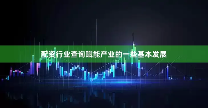 配资行业查询赋能产业的一些基本发展
