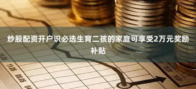 炒股配资开户识必选生育二孩的家庭可享受2万元奖励补贴