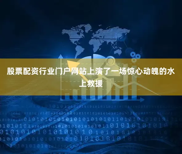 股票配资行业门户网站上演了一场惊心动魄的水上救援