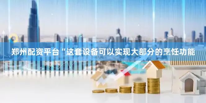 郑州配资平台“这套设备可以实现大部分的烹饪功能