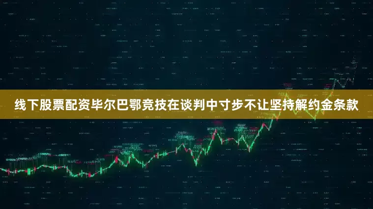 线下股票配资毕尔巴鄂竞技在谈判中寸步不让坚持解约金条款
