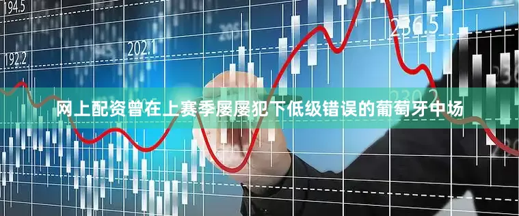 网上配资曾在上赛季屡屡犯下低级错误的葡萄牙中场