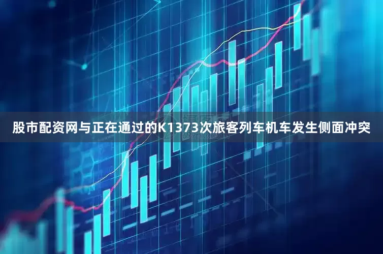 股市配资网与正在通过的K1373次旅客列车机车发生侧面冲突