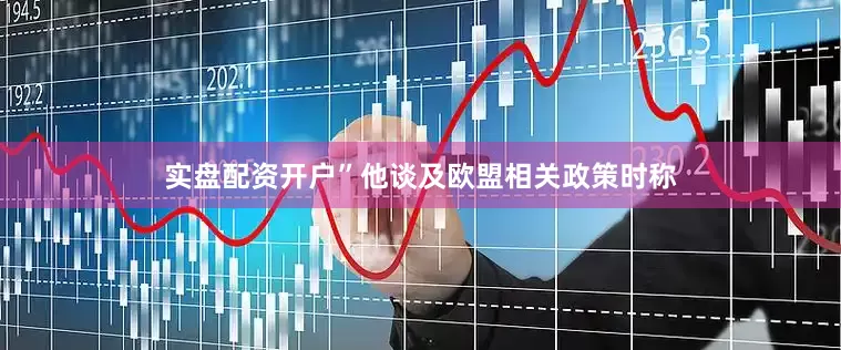 实盘配资开户”他谈及欧盟相关政策时称