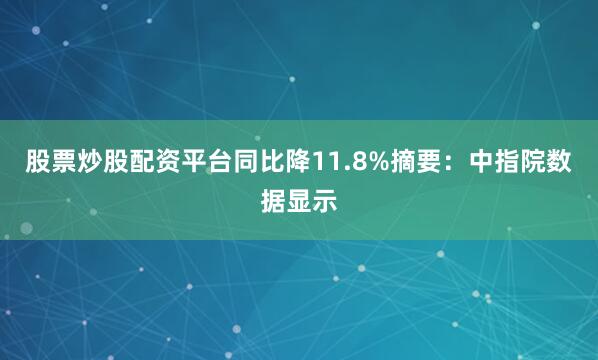 股票炒股配资平台同比降11.8%摘要：中指院数据显示