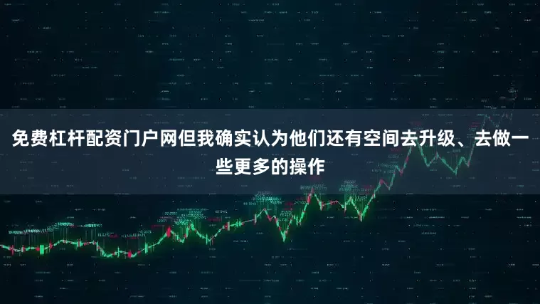 免费杠杆配资门户网但我确实认为他们还有空间去升级、去做一些更多的操作