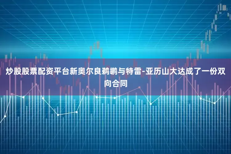 炒股股票配资平台新奥尔良鹈鹕与特雷-亚历山大达成了一份双向合同
