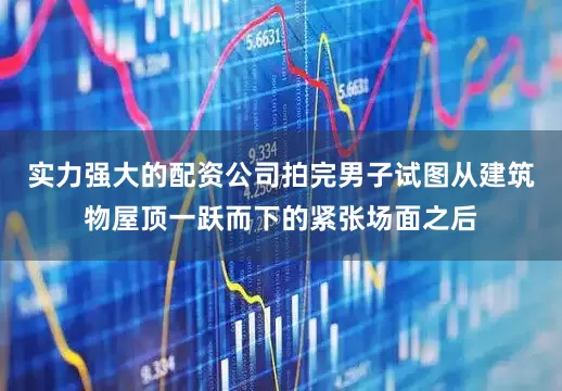 实力强大的配资公司拍完男子试图从建筑物屋顶一跃而下的紧张场面之后
