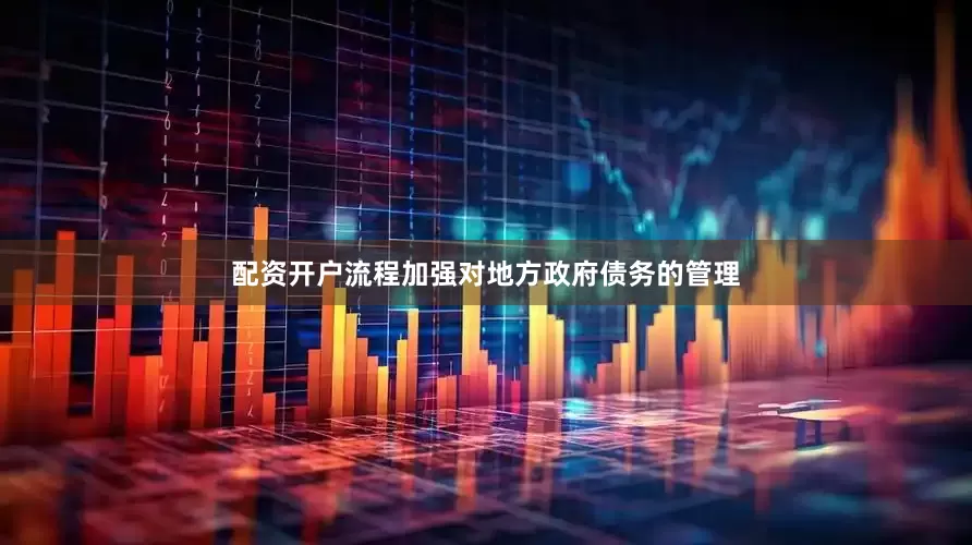 配资开户流程加强对地方政府债务的管理