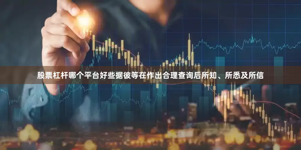 股票杠杆哪个平台好些据彼等在作出合理查询后所知、所悉及所信