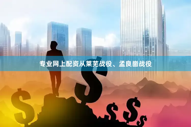 专业网上配资从莱芜战役、孟良崮战役
