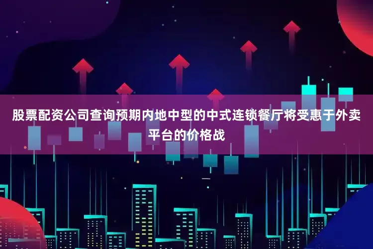 股票配资公司查询预期内地中型的中式连锁餐厅将受惠于外卖平台的价格战