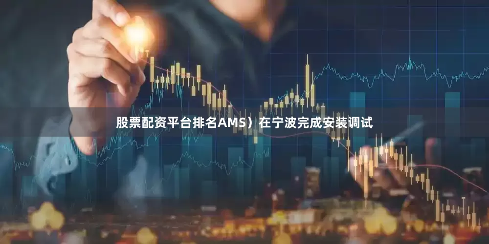 股票配资平台排名AMS）在宁波完成安装调试
