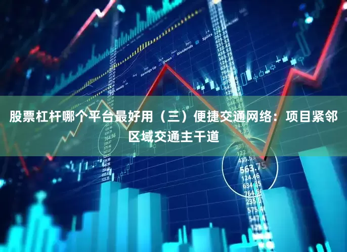 股票杠杆哪个平台最好用（三）便捷交通网络：项目紧邻区域交通主干道