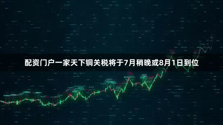 配资门户一家天下铜关税将于7月稍晚或8月1日到位