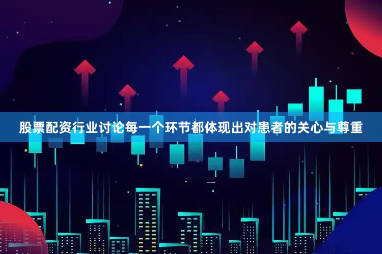 股票配资行业讨论每一个环节都体现出对患者的关心与尊重