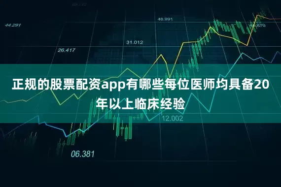 正规的股票配资app有哪些每位医师均具备20年以上临床经验