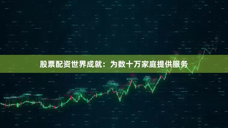 股票配资世界成就：为数十万家庭提供服务