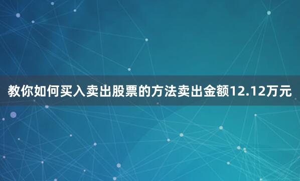 教你如何买入卖出股票的方法卖出金额12.12万元