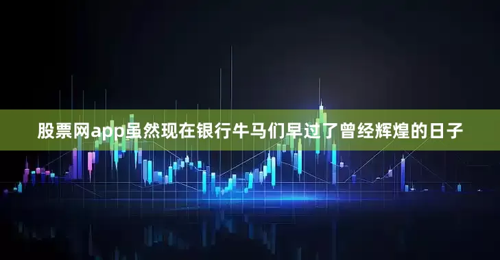 股票网app虽然现在银行牛马们早过了曾经辉煌的日子