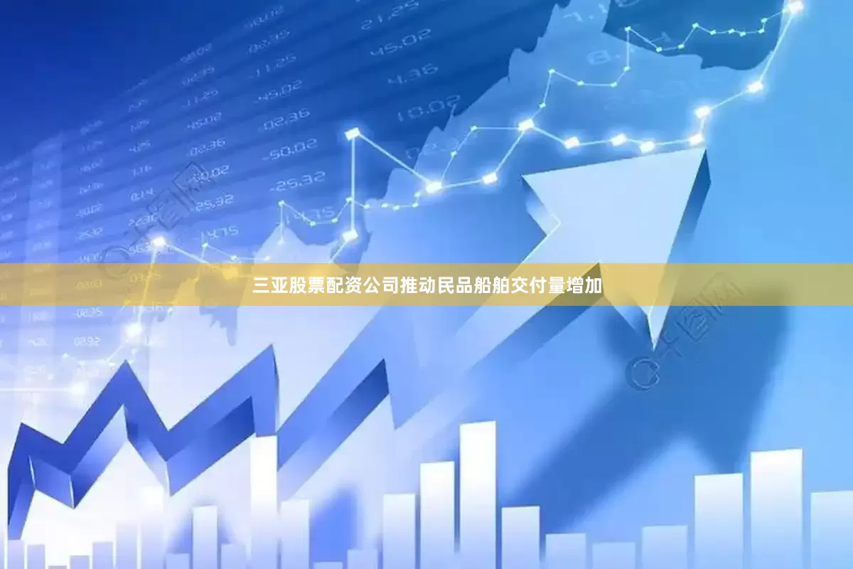 三亚股票配资公司推动民品船舶交付量增加