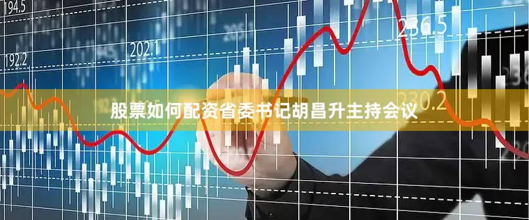 股票如何配资省委书记胡昌升主持会议