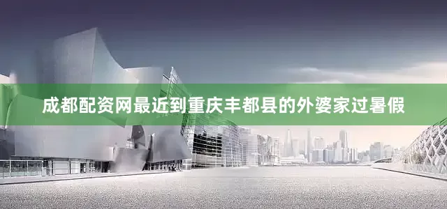 成都配资网最近到重庆丰都县的外婆家过暑假