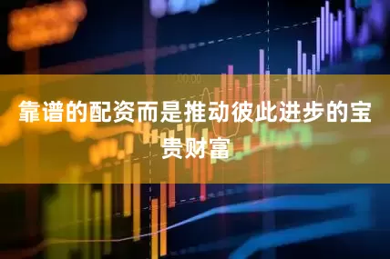 靠谱的配资而是推动彼此进步的宝贵财富