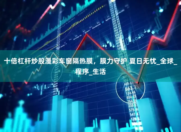 十倍杠杆炒股漫彩车窗隔热膜，膜力守护 夏日无忧_全球_程序_生活