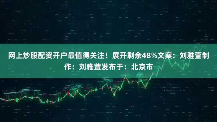 网上炒股配资开户最值得关注！展开剩余48%文案：刘雅萱制作：刘雅萱发布于：北京市
