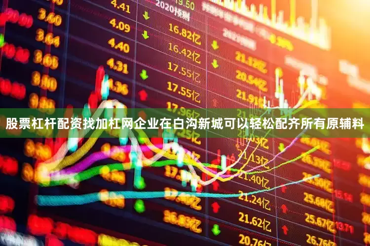 股票杠杆配资找加杠网企业在白沟新城可以轻松配齐所有原辅料