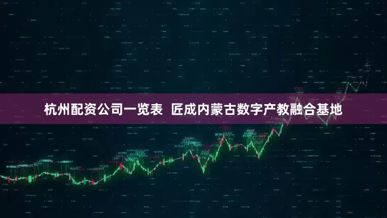 杭州配资公司一览表  匠成内蒙古数字产教融合基地