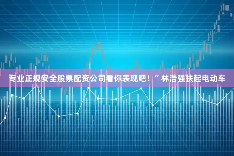 专业正规安全股票配资公司看你表现吧！”林浩强扶起电动车