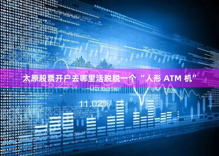 太原股票开户去哪里活脱脱一个 “人形 ATM 机”