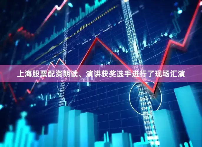 上海股票配资朗读、演讲获奖选手进行了现场汇演