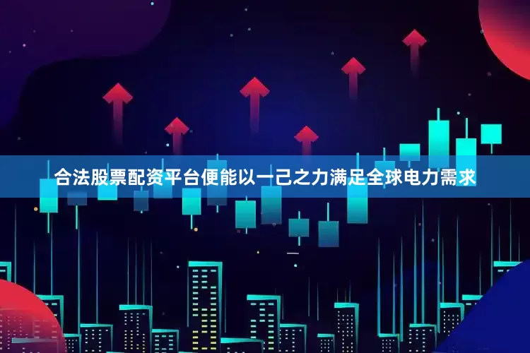 合法股票配资平台便能以一己之力满足全球电力需求