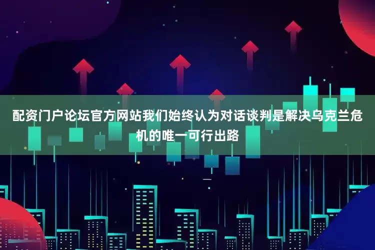 配资门户论坛官方网站我们始终认为对话谈判是解决乌克兰危机的唯一可行出路