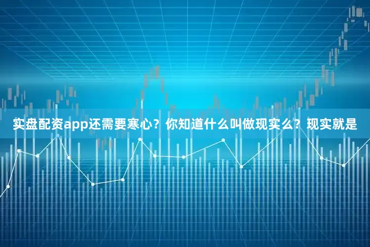 实盘配资app还需要寒心？你知道什么叫做现实么？现实就是