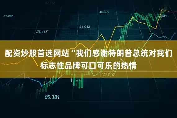 配资炒股首选网站“我们感谢特朗普总统对我们标志性品牌可口可乐的热情
