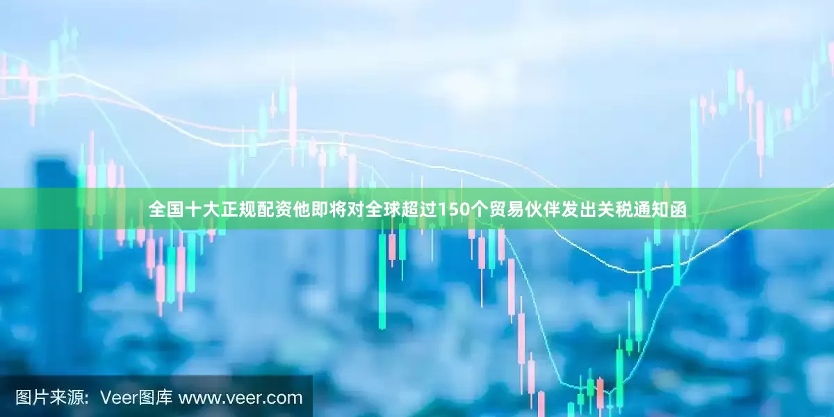 全国十大正规配资他即将对全球超过150个贸易伙伴发出关税通知函