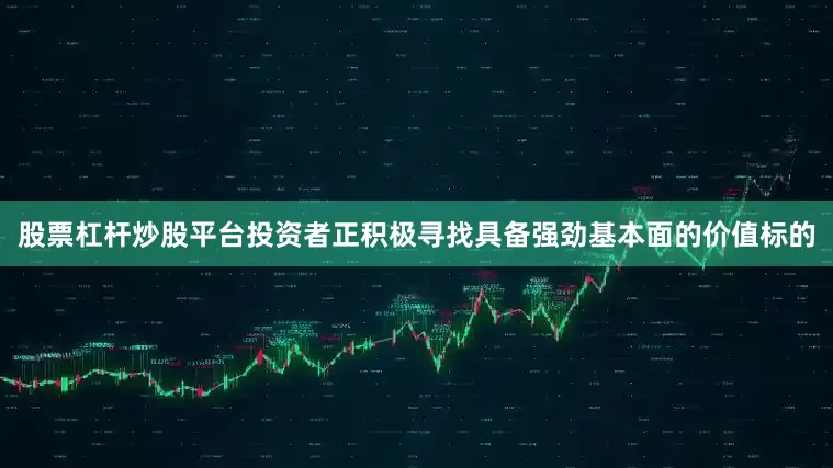 股票杠杆炒股平台投资者正积极寻找具备强劲基本面的价值标的