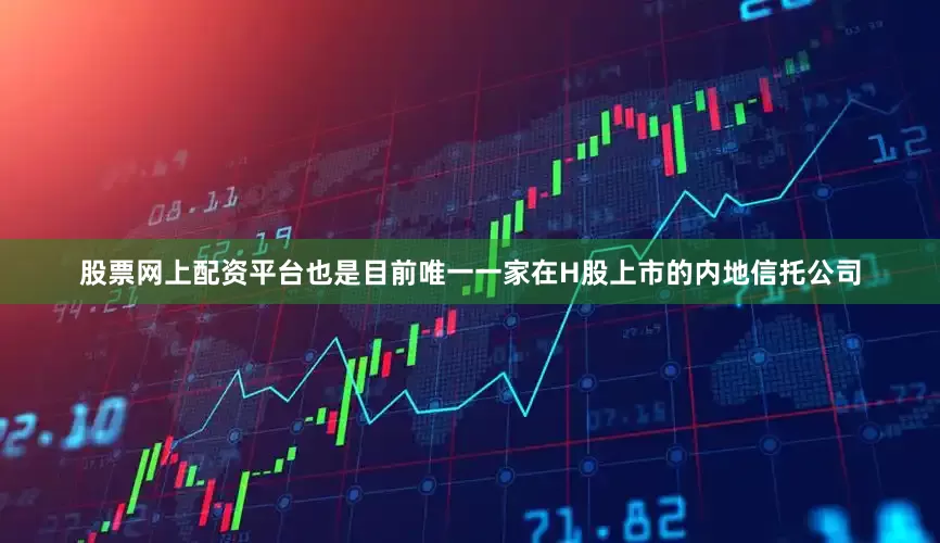 股票网上配资平台也是目前唯一一家在H股上市的内地信托公司