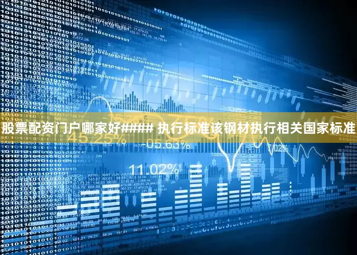 股票配资门户哪家好#### 执行标准该钢材执行相关国家标准