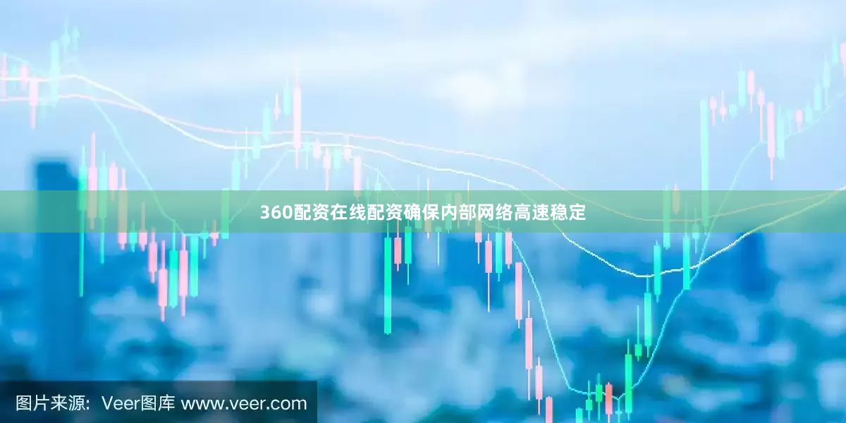 360配资在线配资确保内部网络高速稳定