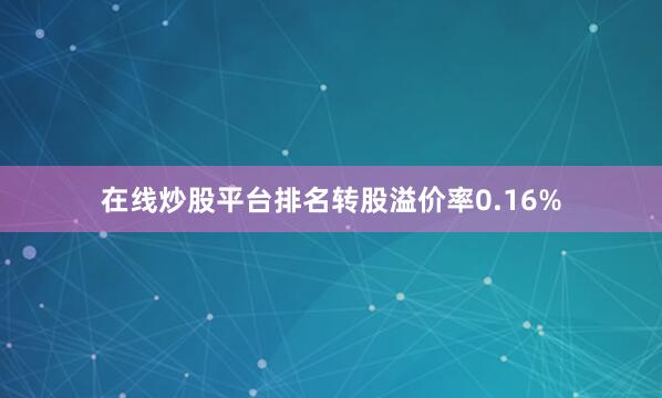 在线炒股平台排名转股溢价率0.16%