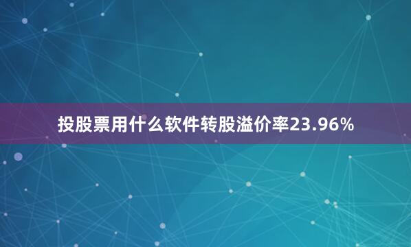 投股票用什么软件转股溢价率23.96%