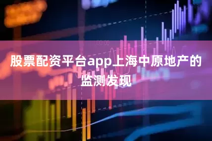 股票配资平台app上海中原地产的监测发现