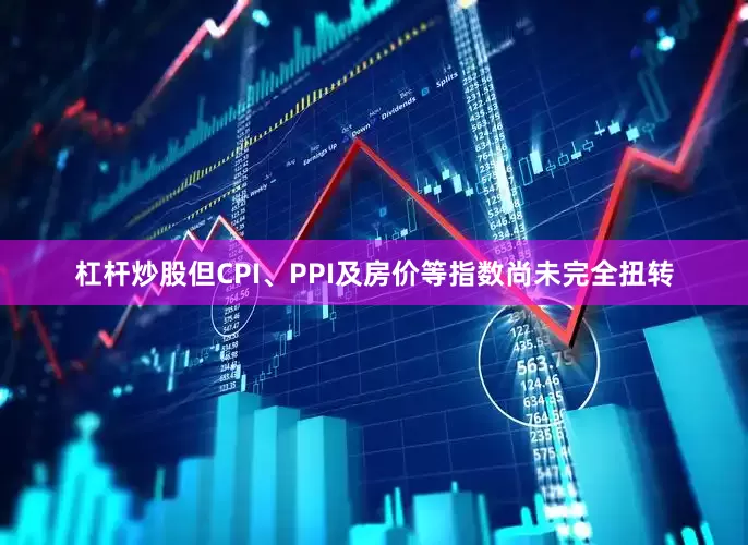 杠杆炒股但CPI、PPI及房价等指数尚未完全扭转